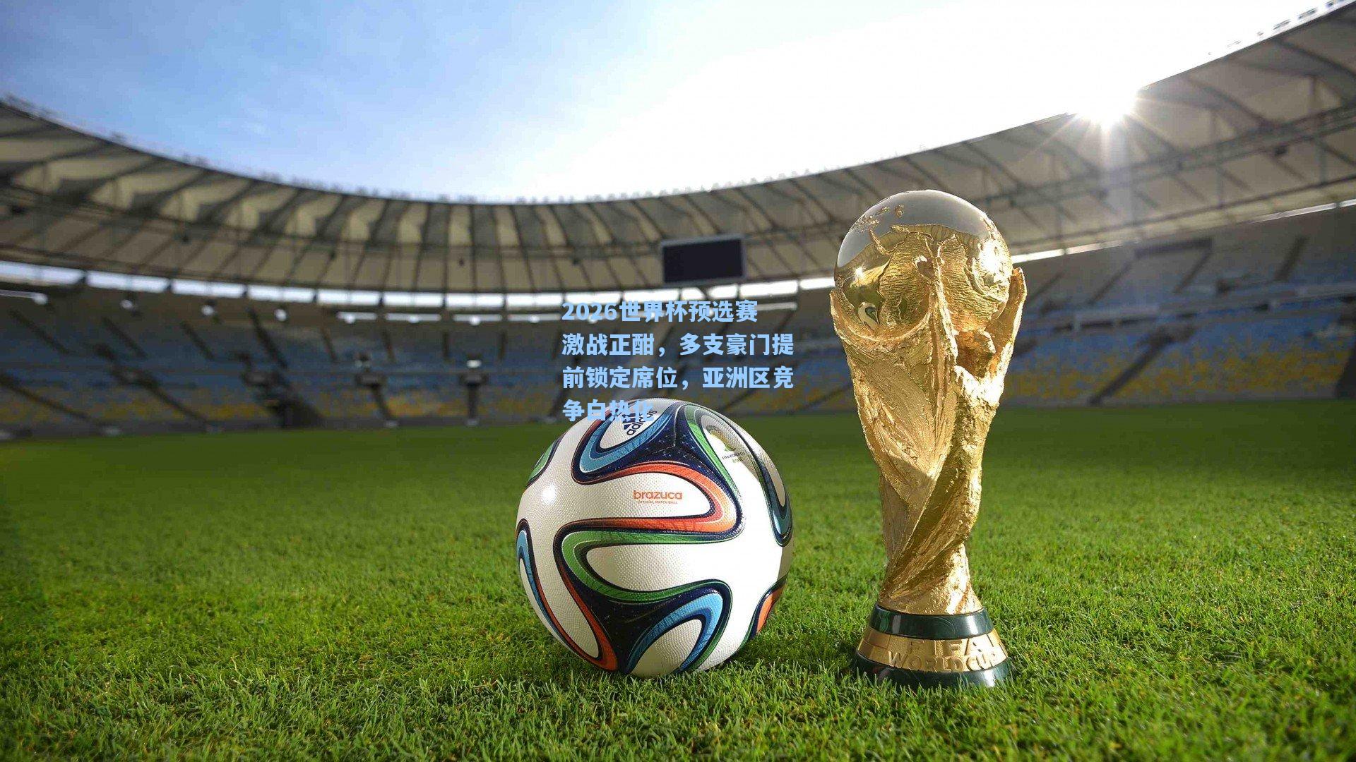 2026世界杯预选赛激战正酣，多支豪门提前锁定席位，亚洲区竞争白热化