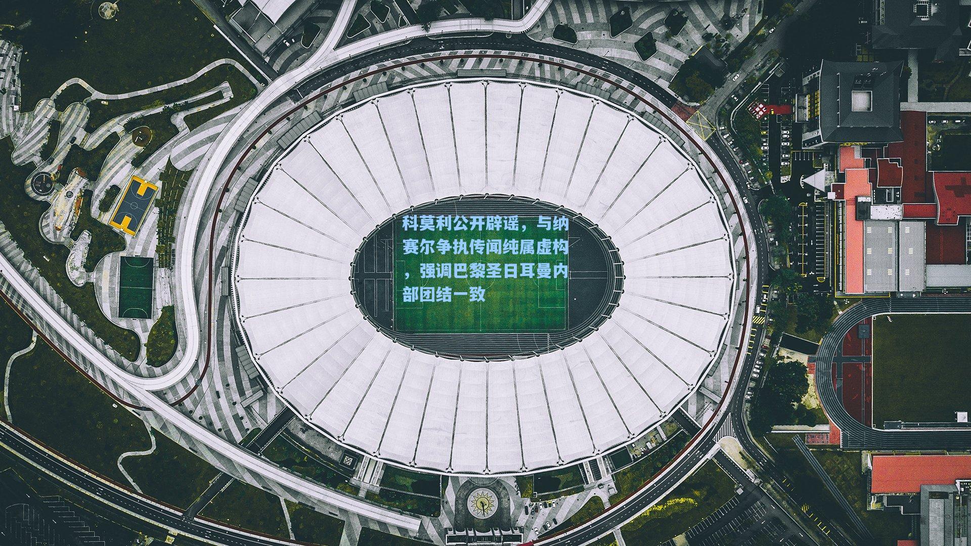 科莫利公开辟谣，与纳赛尔争执传闻纯属虚构，强调巴黎圣日耳曼内部团结一致