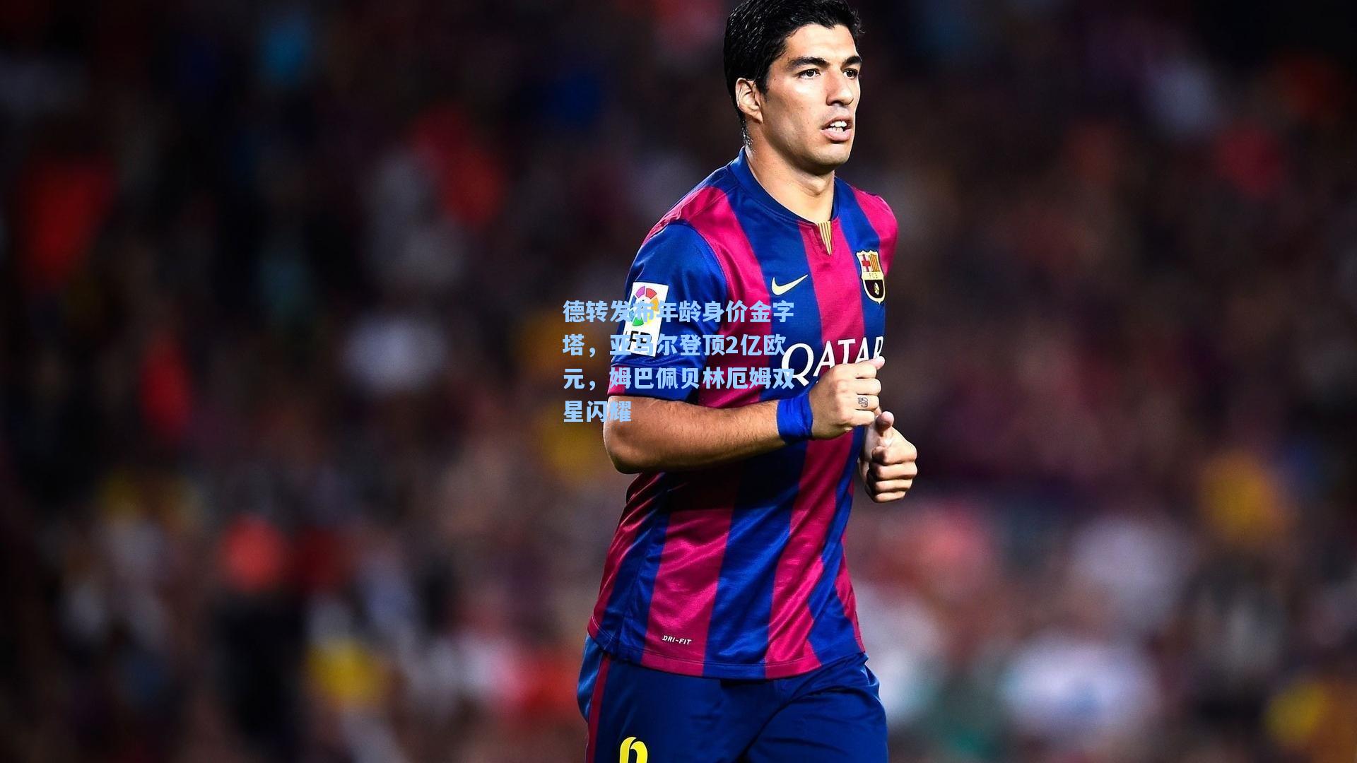 德转发布年龄身价金字塔，亚马尔登顶2亿欧元，姆巴佩贝林厄姆双星闪耀