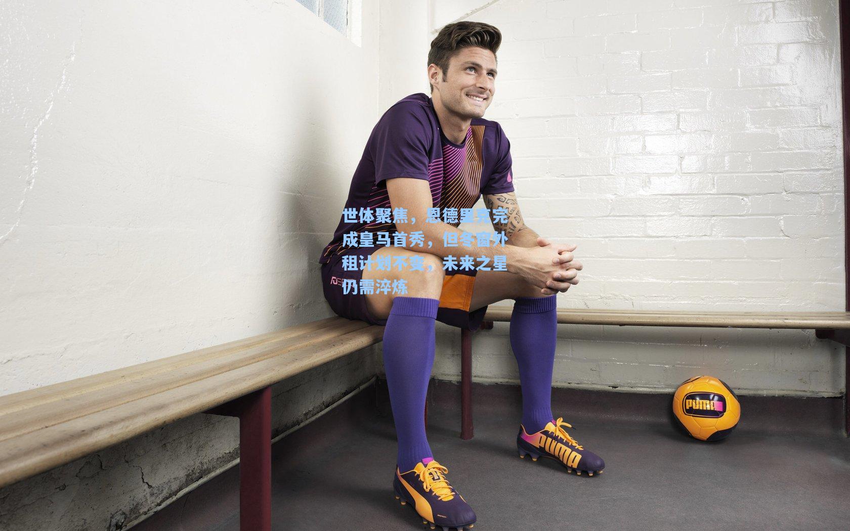 世体聚焦，恩德里克完成皇马首秀，但冬窗外租计划不变，未来之星仍需淬炼