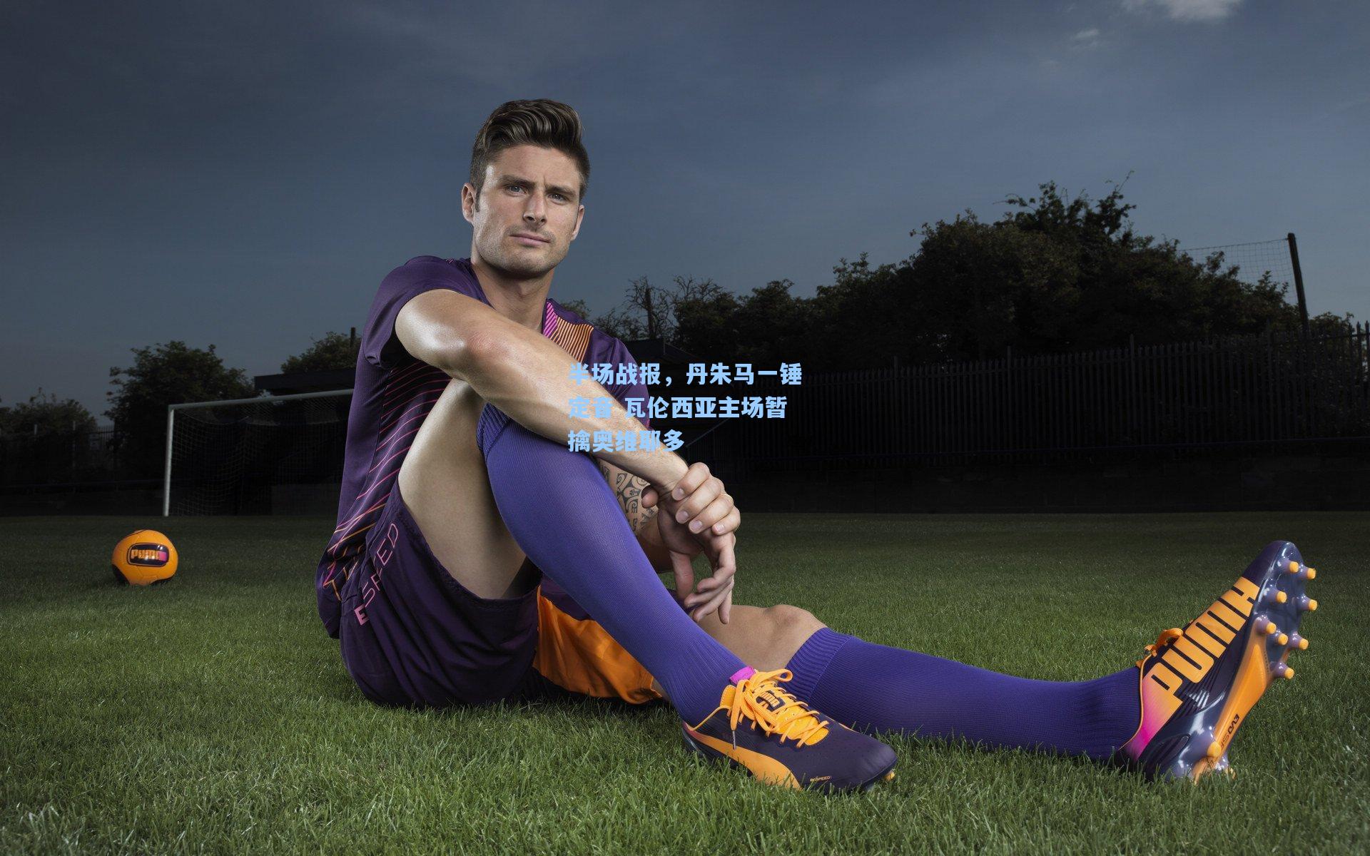 半场战报，丹朱马一锤定音 瓦伦西亚主场暂擒奥维耶多