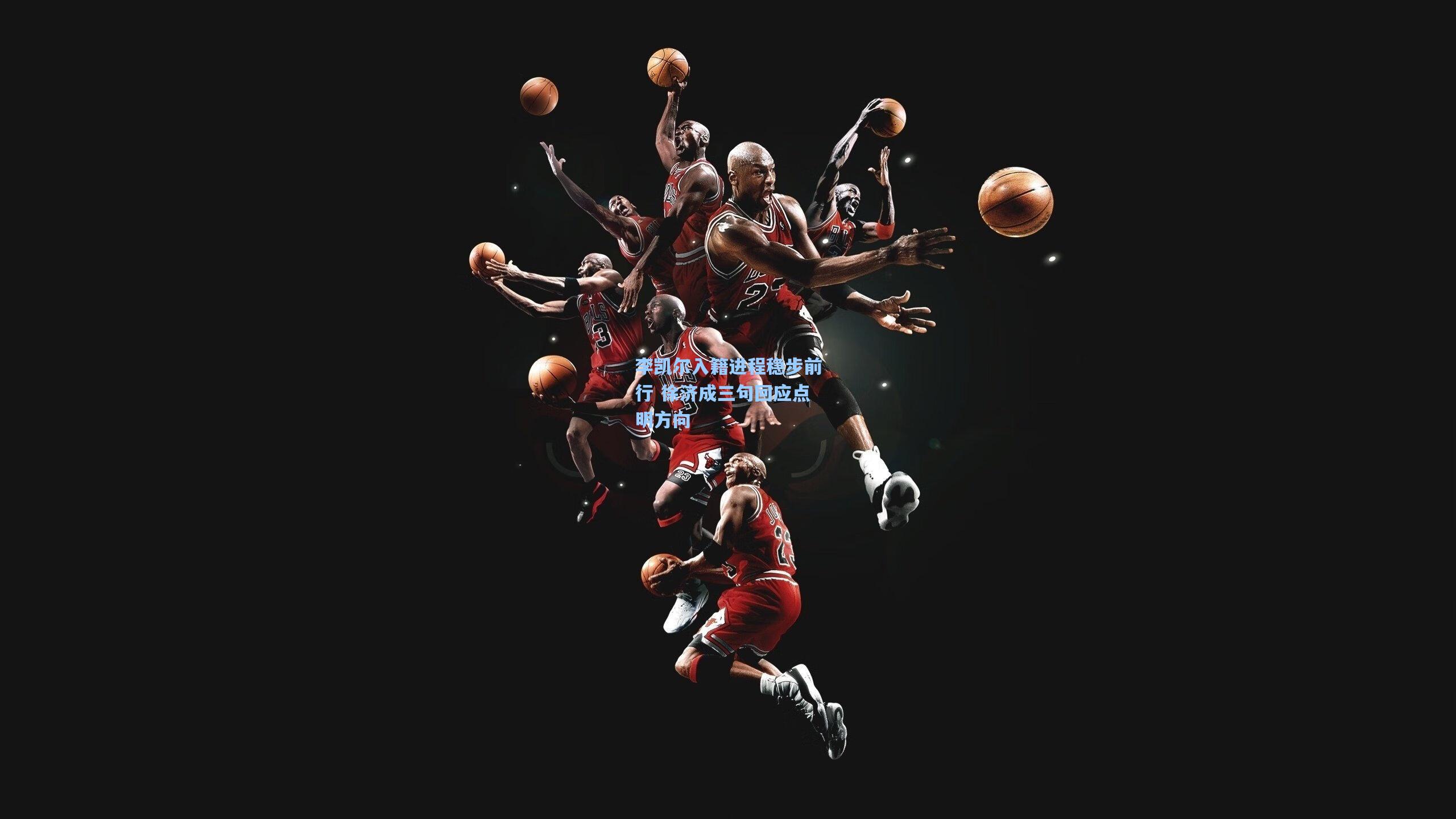 李凯尔入籍进程稳步前行 徐济成三句回应点明方向