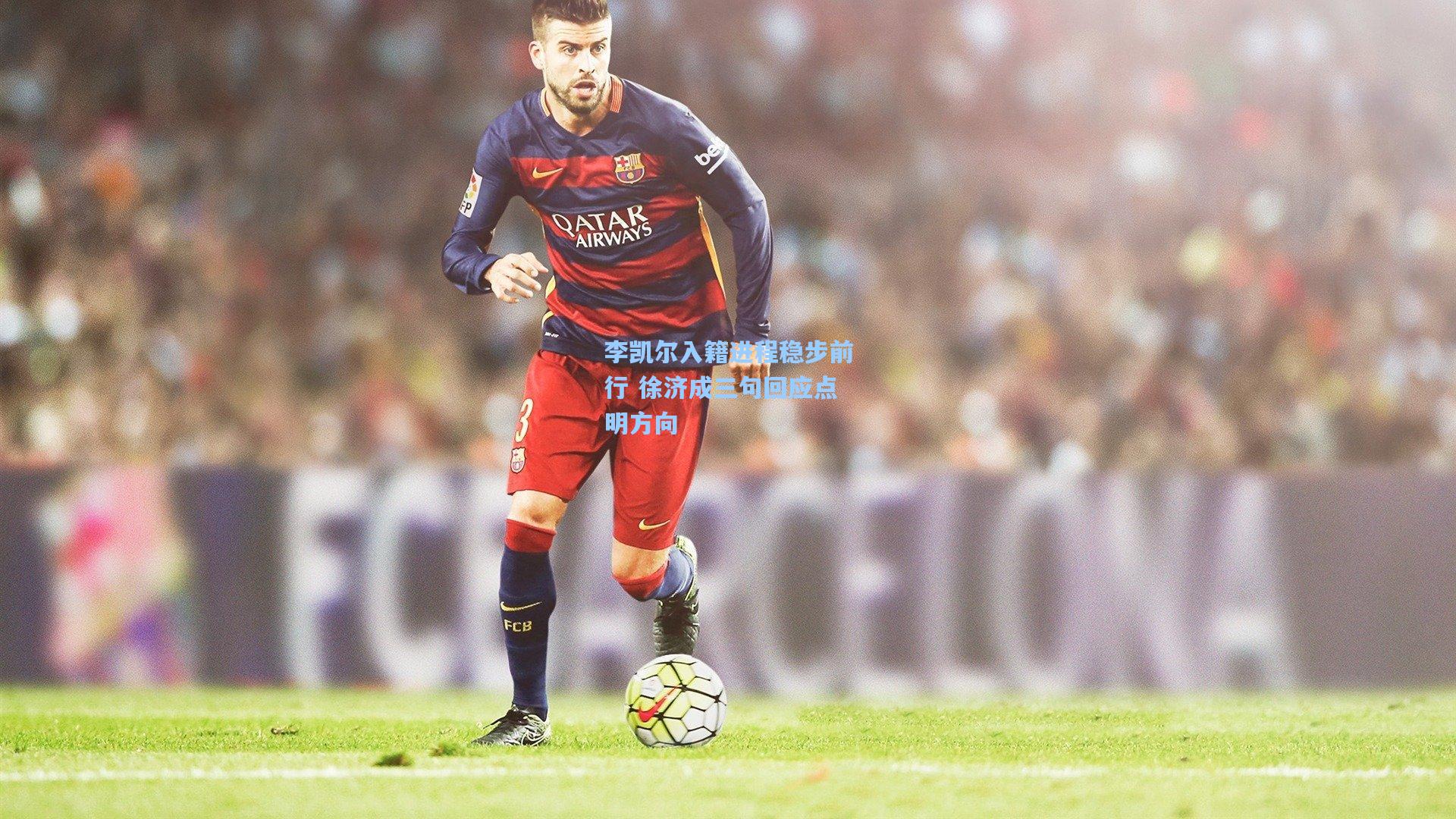 李凯尔入籍进程稳步前行 徐济成三句回应点明方向