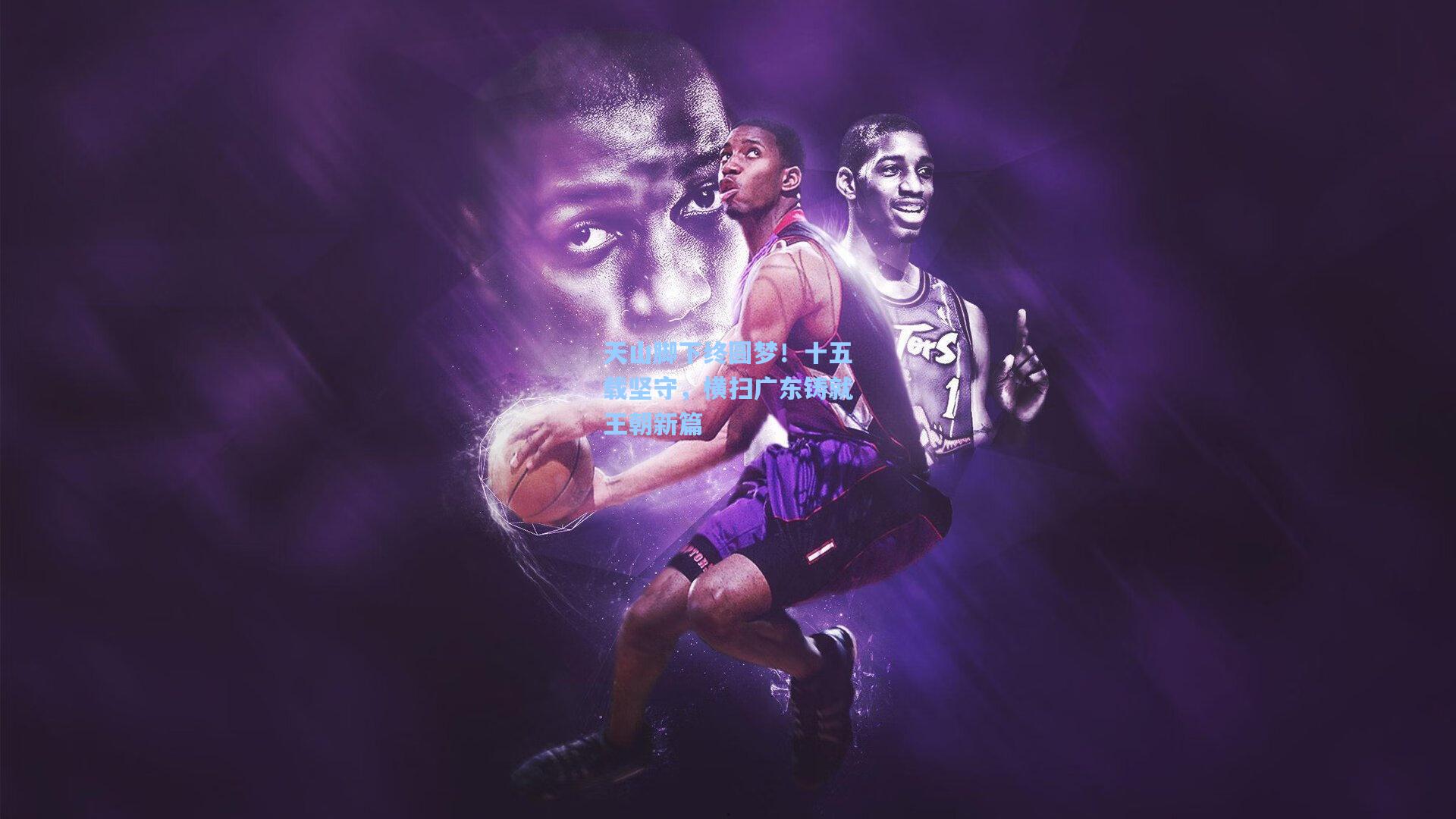 天山脚下终圆梦！十五载坚守，横扫广东铸就王朝新篇