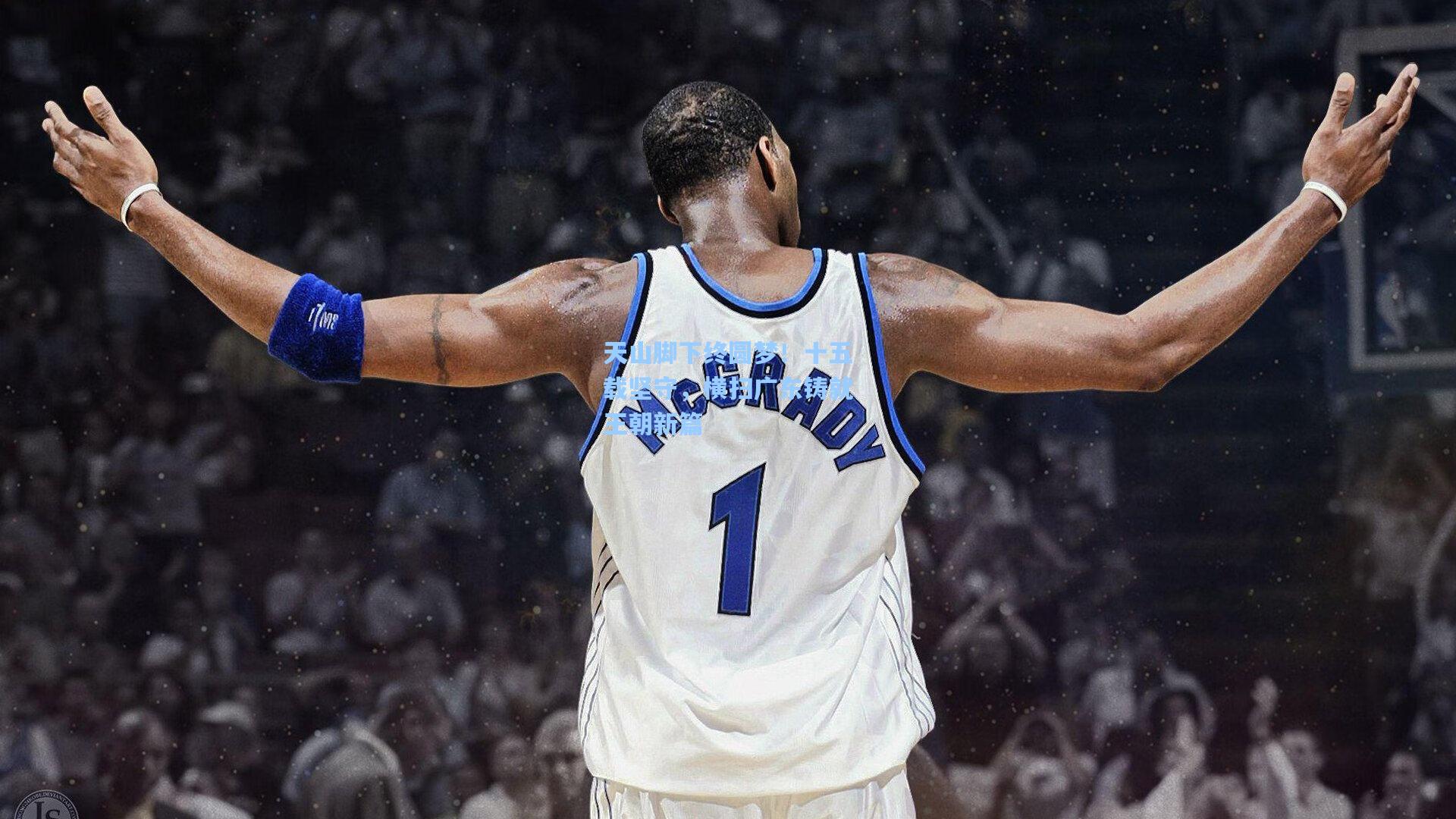 天山脚下终圆梦！十五载坚守，横扫广东铸就王朝新篇