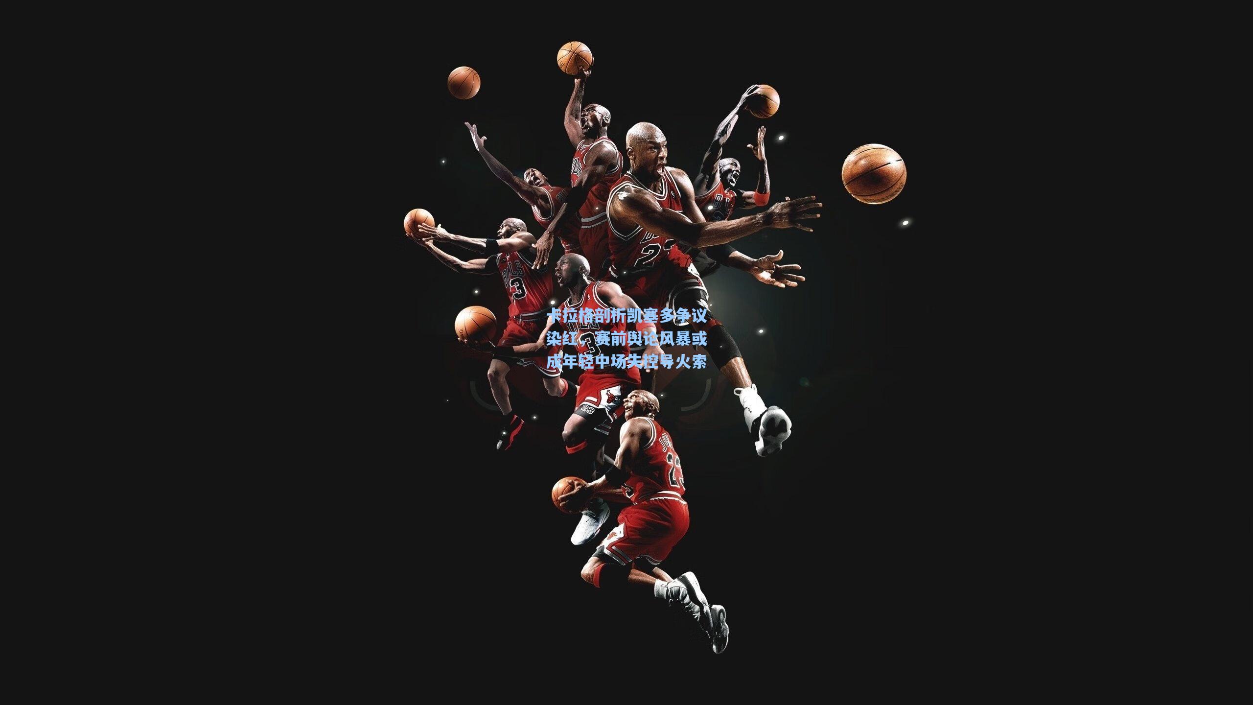 卡拉格剖析凯塞多争议染红，赛前舆论风暴或成年轻中场失控导火索