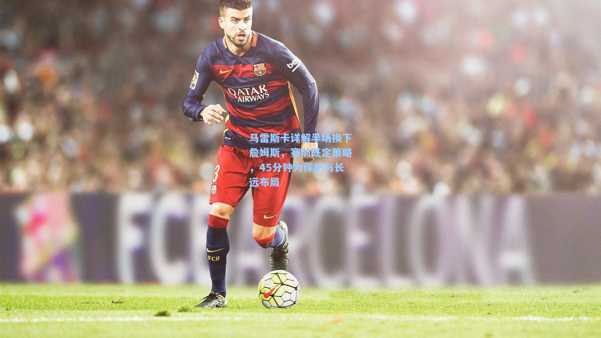 马雷斯卡详解半场换下詹姆斯,赛前既定策略,45分钟为保护与长远布局