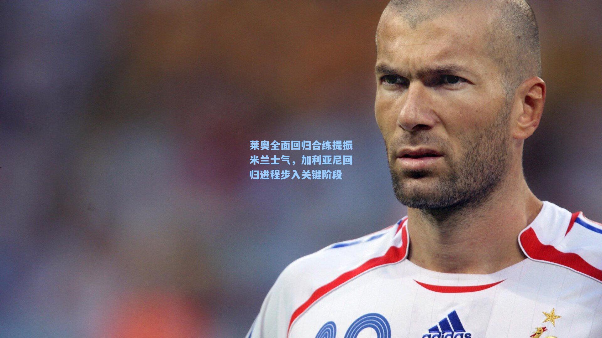 莱奥全面回归合练提振米兰士气，加利亚尼回归进程步入关键阶段