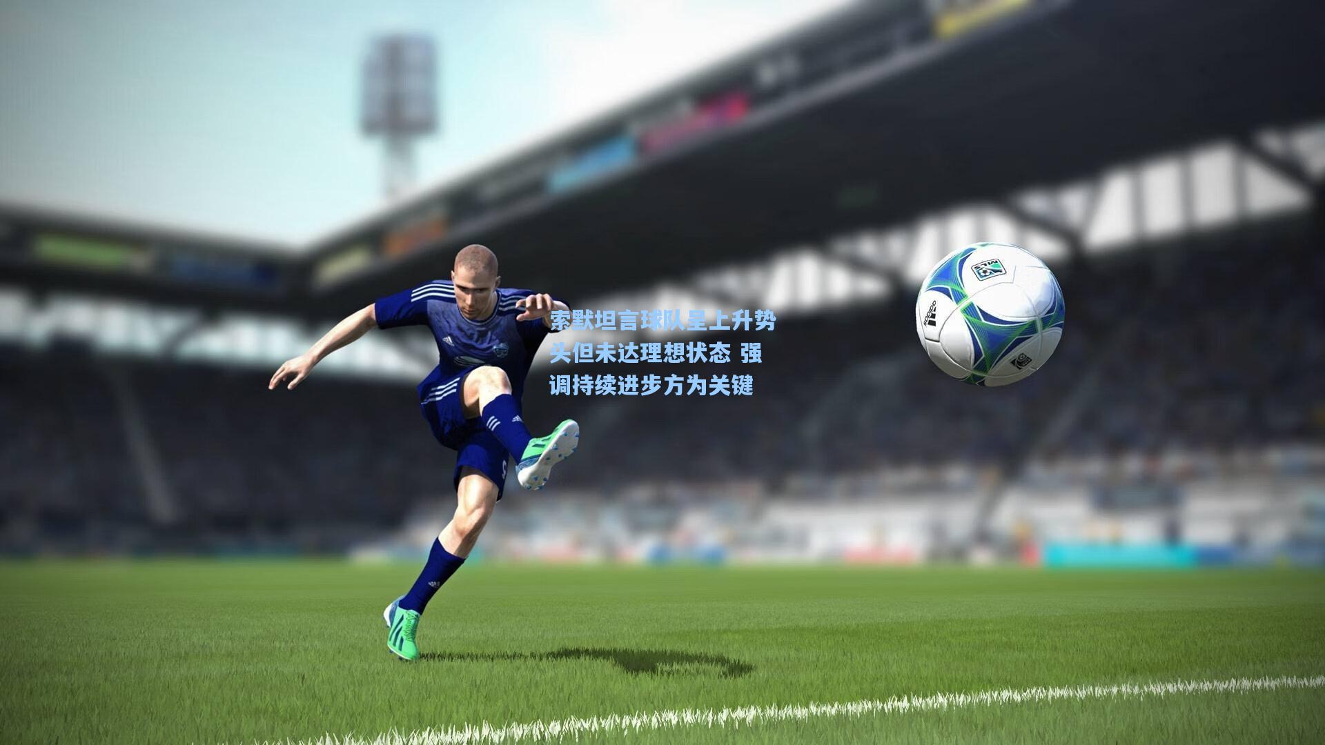 索默坦言球队呈上升势头但未达理想状态 强调持续进步方为关键