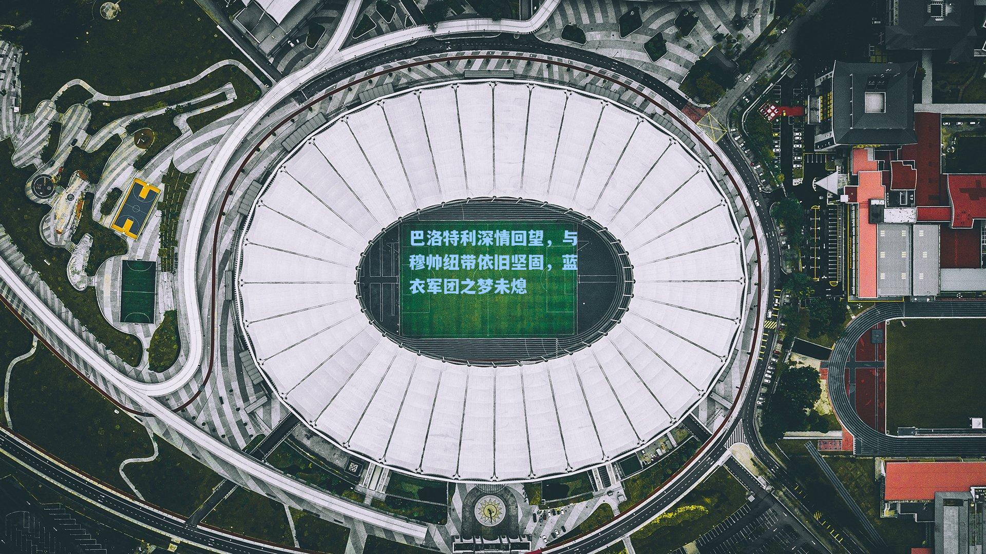 巴洛特利深情回望，与穆帅纽带依旧坚固，蓝衣军团之梦未熄