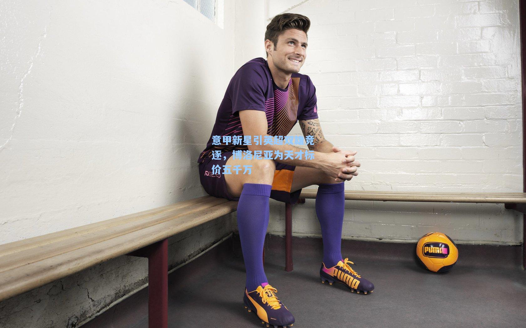 意甲新星引英超双雄竞逐，博洛尼亚为天才标价五千万