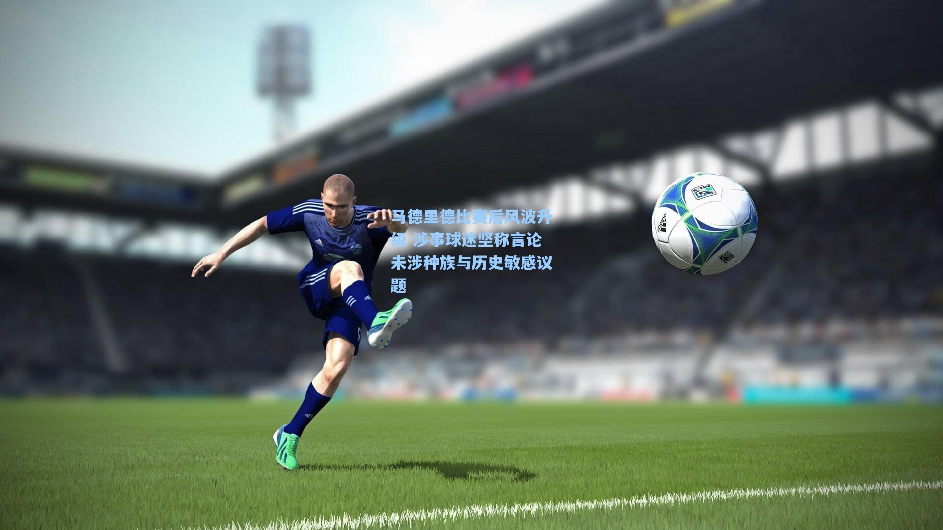 马德里德比赛后风波升级 涉事球迷坚称言论未涉种族与历史敏感议题