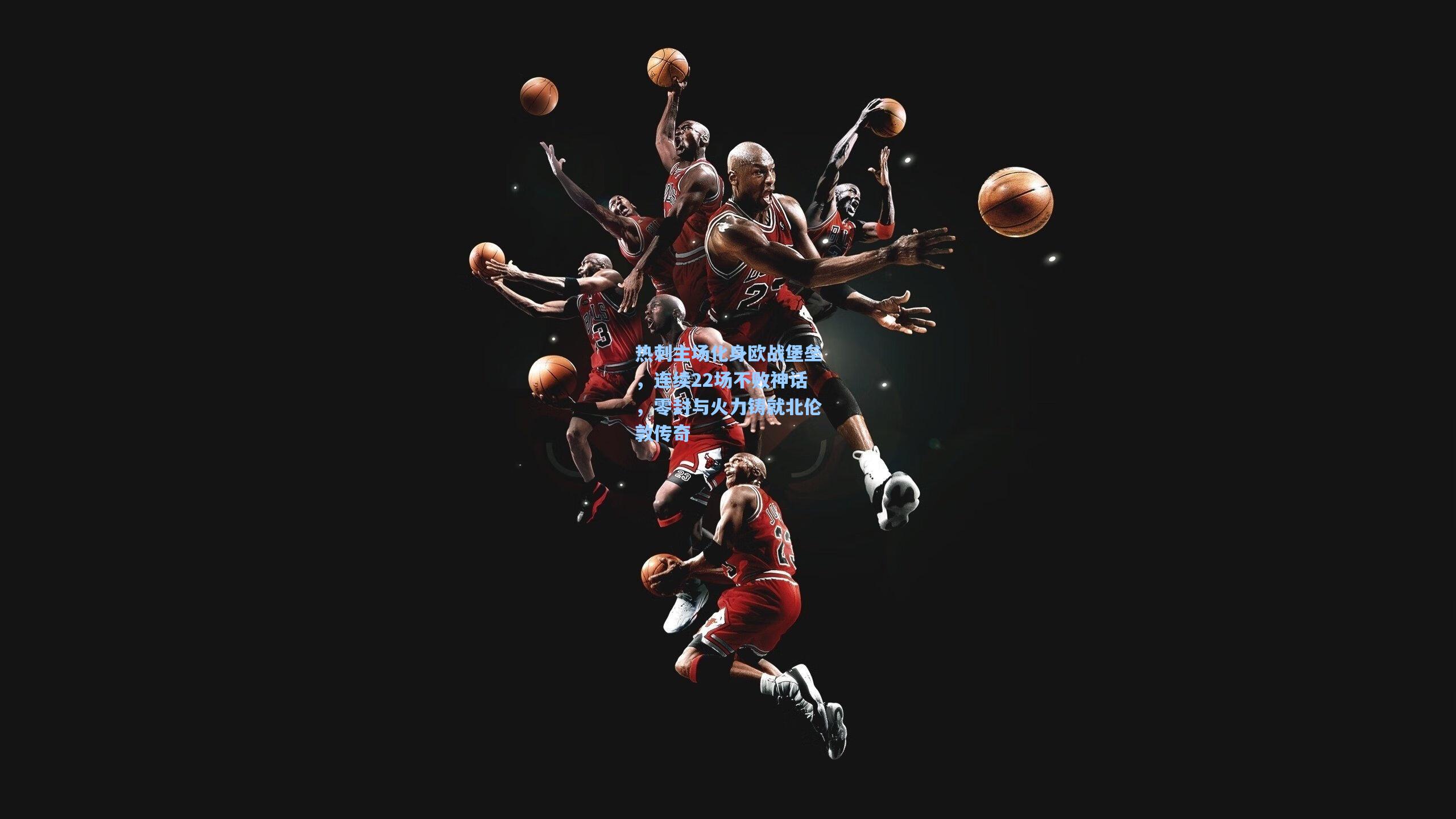 热刺主场化身欧战堡垒，连续22场不败神话，零封与火力铸就北伦敦传奇