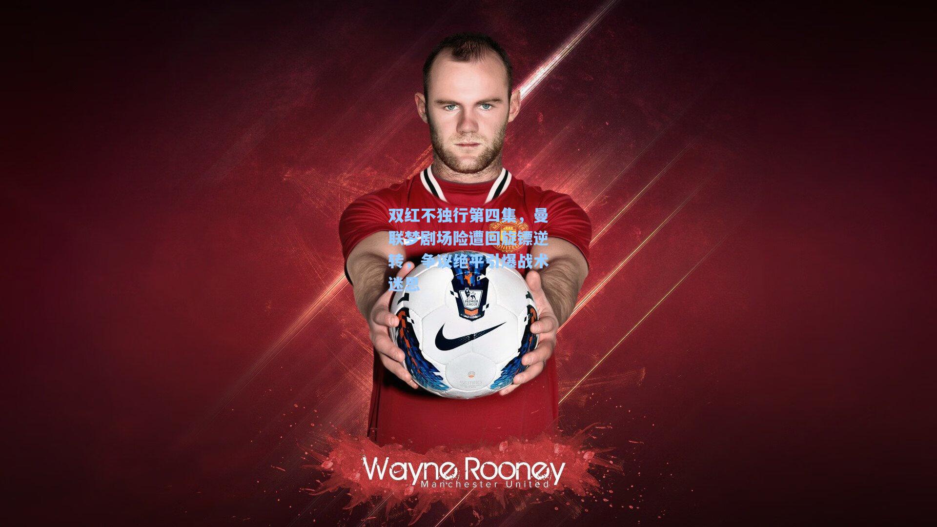 开云app：双红不独行第四集，曼联梦剧场险遭回旋镖逆转，争议绝平引爆战术迷思